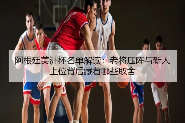 阿根廷美洲杯名单解读：老将压阵与新人上位背后藏着哪些取舍