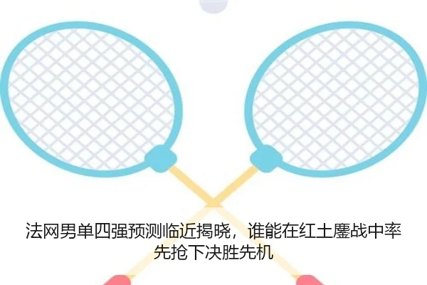 法网男单四强预测临近揭晓，谁能在红土鏖战中率先抢下决胜先机