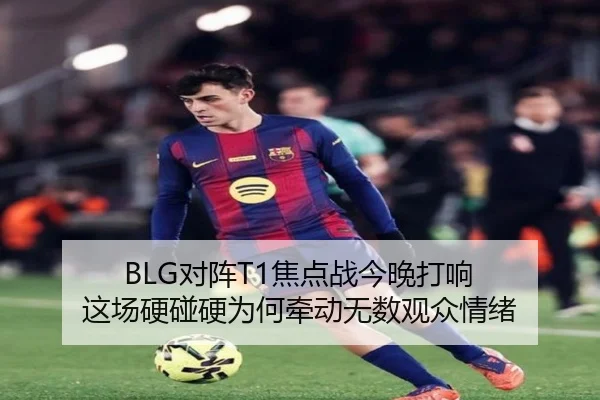BLG对阵T1焦点战今晚打响 这场硬碰硬为何牵动无数观众情绪